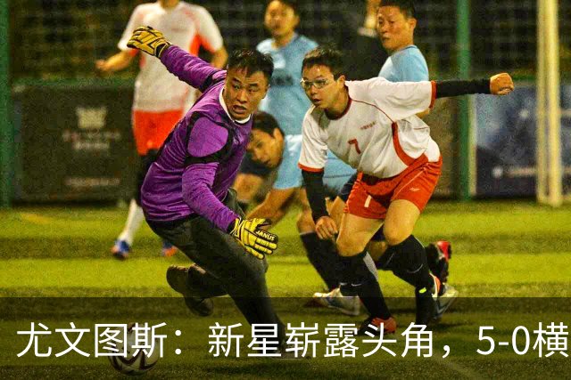 尤文图斯：新星崭露头角，5-0横扫奈梅亨开门红！