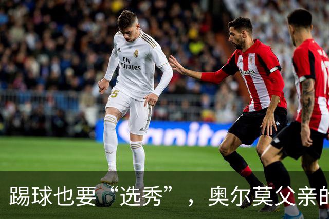 踢球也要“选秀”，奥尔莫父亲的独特眼光
